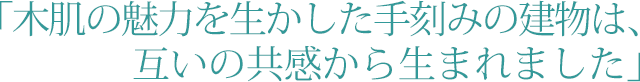 「木肌の魅力を生かした手刻みの建物は、互いの共感から生まれました」